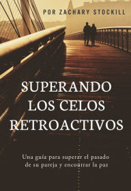 Title: Superando Los Celos Retroactivos: Una Guía Para Superar El Pasado De Su Pareja y Encontrar La Paz, Author: Zachary Stockill