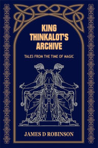 Title: King Thinkalot's Archive: Tales from the Time of Magic, Author: James D Robinson