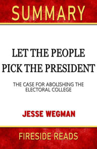 Title: Summary of Let the People Pick the President: The Case for Abolishing the Electoral College by Jesse Wegman (Fireside Reads), Author: Fireside Reads