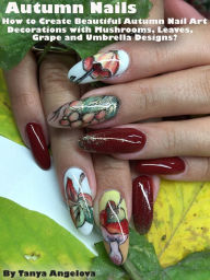 Title: Autumn Nails: How to Create Beautiful Autumn Nail Art Decorations with Mushrooms, Leaves, Grapes and Umbrella Designs?, Author: Tanya Angelova