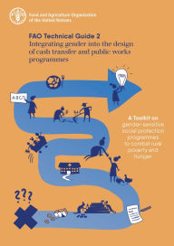 Title: Integrating Gender into the Design of Cash Transfer and Public Works Programmes: Fao Technical Guide 2: A Toolkit on Gender-Sensitive Social Protection Programmes to Combat Rural Poverty and Hunger, Author: Food and Agriculture Organization of the United Nations