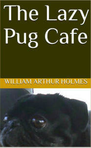 Title: The Lazy Pug Cafe, Author: William Arthur Holmes