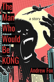 Title: The Man Who Would Be Kong: a Story, Author: Andrew Fox