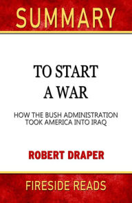 Title: Summary of To Start a War: How the Bush Administration Took America Into Iraq by Robert Draper, Author: Fireside Reads