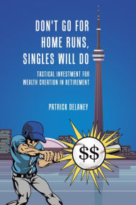 Title: Don't Go for Home Runs, Singles Will Do: Tactical Investment for Wealth Creation in Retirement, Author: Patrick Delaney