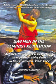 Title: Gay Men in the Feminist Revolution: Articles, Pamphlets & Reflections on My Gay Activist Days In San Francisco, 1969-1972, Author: Nicholas F. Benton