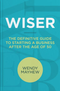 Title: Wiser The Definitive Guide to Starting a Business After the Age of 50, Author: Wendy Mayhew