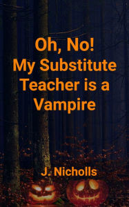 Title: Oh, No! My Substitute Teacher Is a Vampire, Author: J. Nicholls