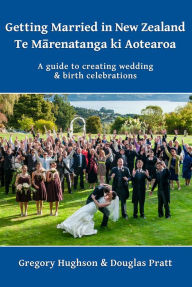 Title: Getting Married in New Zealand: Te MaRenatanga Ki Aotearoa: A Guide to Creating Wedding and Birth Celebrations, Author: Gregory Hughson