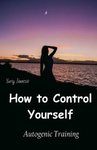 Title: How to Control Yourself. Autogenic Training., Author: Yuriy Ivantsiv