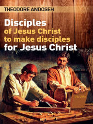 Title: Disciples of Jesus Christ to Make Disciples For Jesus Christ, Author: Theodore Andoseh