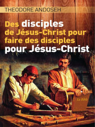 Title: Des Disciples de Jésus-Christ Pour Faire des Disciples Pour Jésus-Christ, Author: Theodore Andoseh