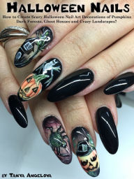 Title: Halloween Nails: How to Create Scary Halloween Nail Art Decorations of Pumpkins, Dark Forests, Ghost Houses and Crazy Landscapes?, Author: Tanya Angelova