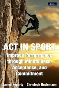 Title: ACT in Sport: Improve Performance through Mindfulness, Acceptance, and Commitment, Author: James Hegarty