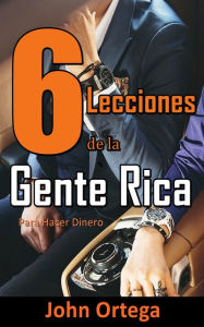 Title: 6 Lecciones de la Gente Rica: Para Hacer Dinero, Author: John Ortega