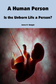 Title: A Human Person: Is the Unborn Life a Person?, Author: James D. Quiggle