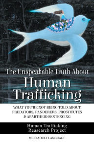 Title: The Unspeakable Truth About Human Trafficking: What You're Not Being Told About Predators, Panderers, Prostitutes & Apartheid Sentencing, Author: Human Trafficking Research Project