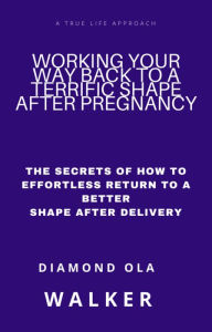 Title: Working Your Way Back to A Terrific Shape after Pregnancy: The Secrets Of How To Effortlessly Return To A Better Shape After Delivery, Author: Diamond Ola Walker