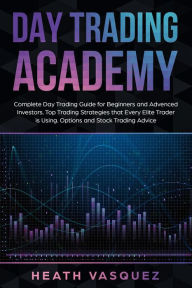 Title: Day Trading Academy: Complete Day Trading Guide for Beginners and Advanced Investors: Top Trading Strategies that Every Elite Trader is Using: Option and Stock Trading Advice, Author: Heath Vasquez