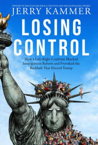 Title: Losing Control: How a Left-Right Coalition Blocked Immigration Reform and Provoked the Backlash That Elected Trump, Author: Jerry Kammer
