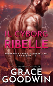 Title: Il cyborg ribelle (Programma Spose Interstellari: La Colonia, #6), Author: Grace Goodwin