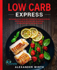 Title: Low Carb Express: 180 schnelle Alltags-Blitz-Rezepte für Berufstätige. Höchstens 10 Zutaten und in maximal 30 Minuten fertig auf dem Teller, Author: Alexander Wirth