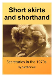 Title: Short Skirts And Shorthand: Secretaries In The 1970s, Author: Sarah O Shaw