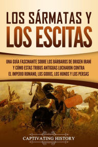 Title: Los sármatas y los escitas: Una guía fascinante sobre los bárbaros de origen iraní y cómo estas tribus antiguas lucharon contra el Imperio romano, los godos, los hunos y los persas, Author: Captivating History