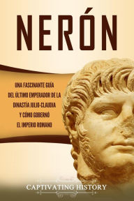 Title: Nerón: Una fascinante guía del último emperador de la dinastía julio-claudia y cómo gobernó el Imperio romano, Author: Captivating History