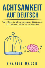 Title: Achtsamkeit Auf Deutsch/ Mindfulness in German: Top 10 Tipps zur Überwindung von Obsessionen und Zwängen mithilfe von Achtsamkeit, Author: Charlie Mason