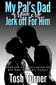 Title: My Pal's Dad Made Me Jerk off For Him: Seduced and Corrupted by His Best Friend's Father, Author: Tosh Turner