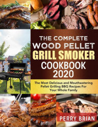 Title: The Complete Wood Pellet Grill Smoker Cookbook 2020:The Most Delicious and Mouthwatering Pellet Grilling BBQ Recipes For Your Whole Family, Author: Perry Brian