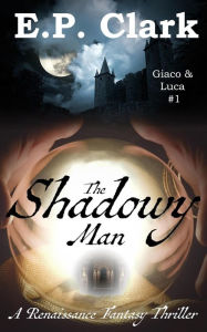 Title: The Shadowy Man: A Renaissance Fantasy Thriller (Giaco & Luca, #1), Author: E.P. Clark