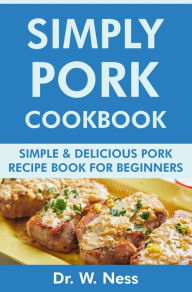 Title: Simply Pork Cookbook: Simple & Delicious Pork Recipe Book for Beginners, Author: Dr. W. Ness