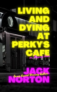 Title: Living And Dying At Perky's Cafe, or: Feigning Love, Author: Jack Norton
