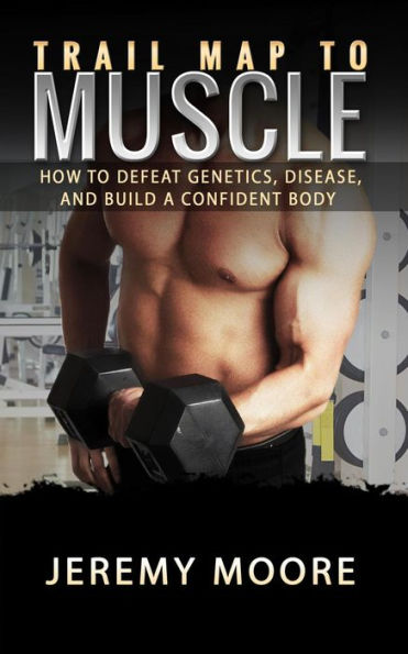 Trail Map to Muscles: How to Defeat Genetics, Disease, and Build A Confident Body