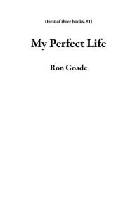 Title: My Perfect Life (First of three books, #1), Author: Ron Goade