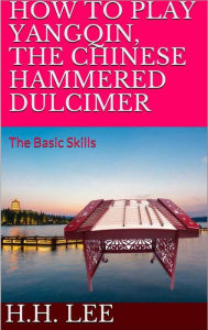 Title: How to Play Yangqin, the Chinese Hammered Dulcimer: The Basic Skills, Author: H.H. Lee