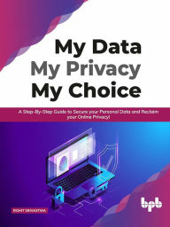 Title: My Data My Privacy My Choice: A Step-by-step Guide to Secure your Personal Data and Reclaim your Online Privacy!, Author: Rohit Srivastwa