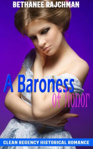 Title: A Baroness of Honor: Clean Regency Historical Romance, Author: Bethanee Rajchman