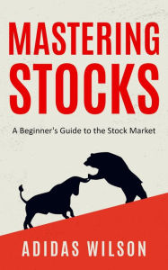 Title: Mastering Stocks - A Beginner's Guide to the Stock Market, Author: Adidas Wilson