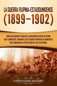 Title: La Guerra Filipina-Estadounidense (1899-1902): Una fascinante guía de la insurrección filipina que comenzó cuando los Estados Unidos de América reclamaron la posesión de las Filipinas, Author: Captivating History