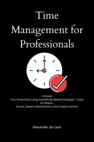 Title: Time Management for Professionals Increase Your Productivity Using Scientifically-Backed Strategies - Great for Writers, Nurses, System Administrators, and Creative Careers, Author: Alexander de Leon