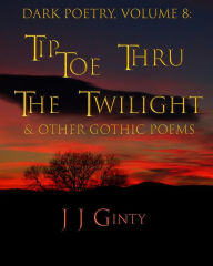 Title: Dark Poetry, Volume 8: Tiptoe Thru The Twilight & Other Gothic Poems, Author: J J Ginty