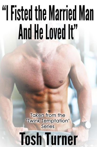 I Fisted the Married Man and He Loved It Taken from the 'Twink Temptation' Series