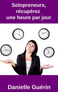 Title: Solopreneurs, récupérez une heure par jour, Author: Danielle Guerin