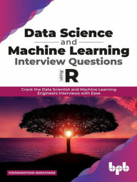 Title: Data Science and Machine Learning Interview Questions Using R: Crack the Data Scientist and Machine Learning Engineers Interviews with Ease, Author: Vishwanathan Narayanan