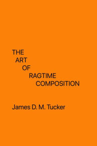 Title: The Art of Ragtime Composition (Music), Author: James D. M. Tucker