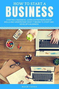 Title: How to Start a Business: Starting a Business, Learn Entrepreneurship Skills, and Understand What It Means to Start and Develop a Business, Author: Hugh Covey