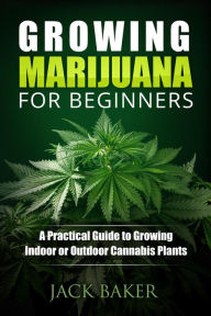 Title: Growing Marijuana for Beginners: A Practical Guide to Growing Indoor or Outdoor Cannabis Plants, Author: Nick Woods